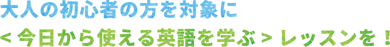 大人の初心者の方を対象に<今日から使える英語を学ぶ>のレッスンを！